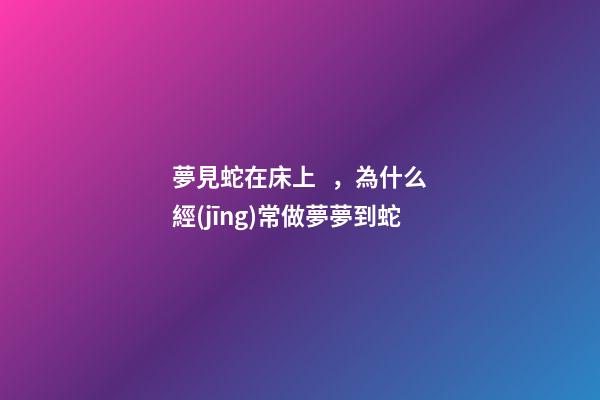 夢見蛇在床上，為什么經(jīng)常做夢夢到蛇
